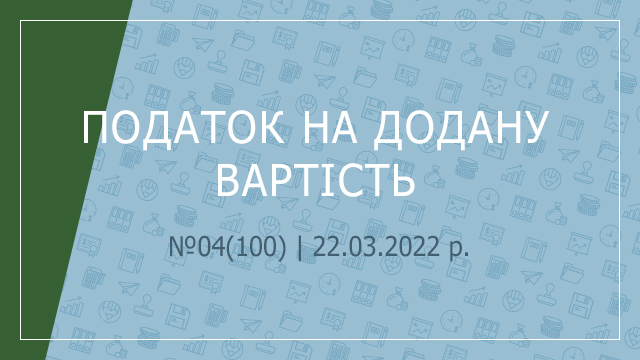 «Податок на додану вартість» №04(100) | 22.03.2022 р.